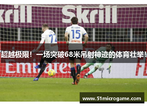 超越极限！一场突破68米吊射神迹的体育壮举！